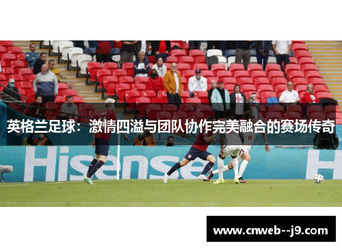 英格兰足球：激情四溢与团队协作完美融合的赛场传奇