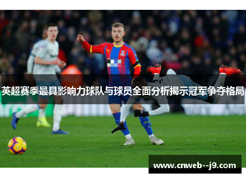 英超赛季最具影响力球队与球员全面分析揭示冠军争夺格局