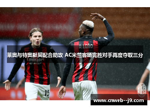莱奥与特奥默契配合助攻 AC米兰客场完胜对手再度夺取三分