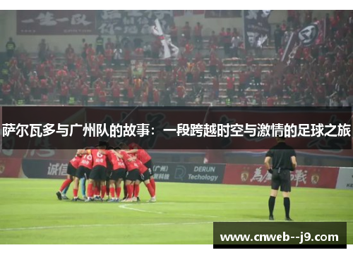 萨尔瓦多与广州队的故事：一段跨越时空与激情的足球之旅