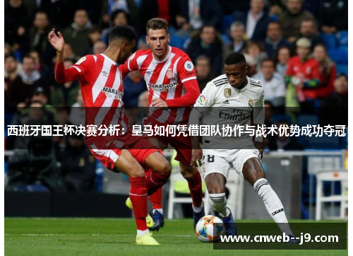 西班牙国王杯决赛分析：皇马如何凭借团队协作与战术优势成功夺冠