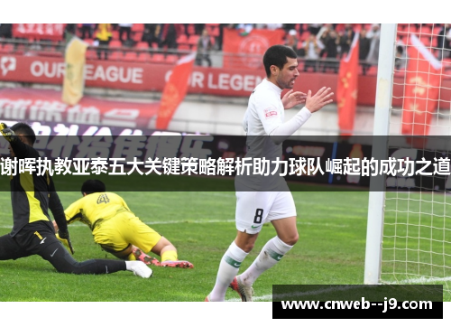 谢晖执教亚泰五大关键策略解析助力球队崛起的成功之道