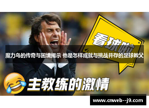 魔力鸟的传奇与困境揭示 他是怎样成就与挑战并存的足球教父