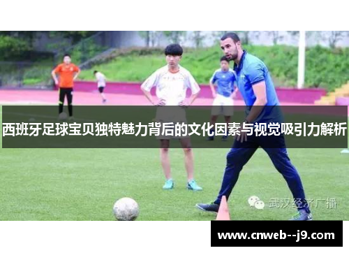 西班牙足球宝贝独特魅力背后的文化因素与视觉吸引力解析