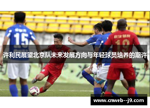 许利民展望北京队未来发展方向与年轻球员培养的期许