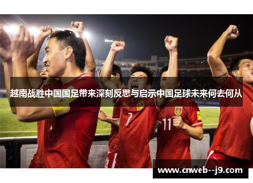 越南战胜中国国足带来深刻反思与启示中国足球未来何去何从