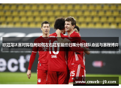 欧冠淘汰赛对阵格局如何左右冠军最终归属分析球队命运与赛程博弈 欧冠淘汰赛对阵格局如何左右冠军最终归属分析球队命运与赛程博弈