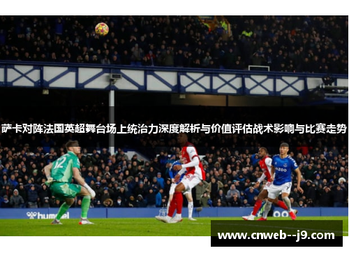萨卡对阵法国英超舞台场上统治力深度解析与价值评估战术影响与比赛走势 萨卡对阵法国英超舞台场上统治力深度解析与价值评估战术影响与比赛走势