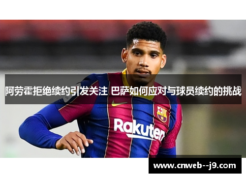 阿劳霍拒绝续约引发关注 巴萨如何应对与球员续约的挑战 阿劳霍拒绝续约引发关注 巴萨如何应对与球员续约的挑战