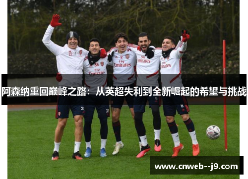 阿森纳重回巅峰之路:从英超失利到全新崛起的希望与挑战 阿森纳重回巅峰之路:从英超失利到全新崛起的希望与挑战
