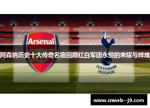 阿森纳历史十大传奇名宿回顾红白军团永恒的荣耀与辉煌