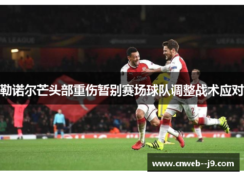 勒诺尔芒头部重伤暂别赛场球队调整战术应对 勒诺尔芒头部重伤暂别赛场球队调整战术应对