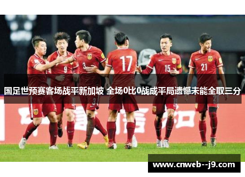 国足世预赛客场战平新加坡 全场0比0战成平局遗憾未能全取三分 国足世预赛客场战平新加坡 全场0比0战成平局遗憾未能全取三分
