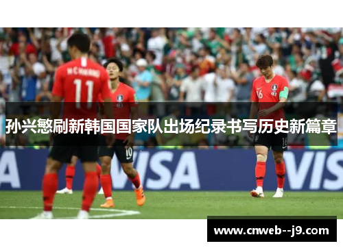 孙兴慜刷新韩国国家队出场纪录书写历史新篇章