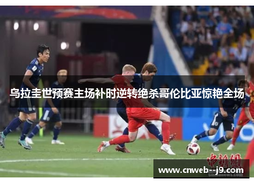 乌拉圭世预赛主场补时逆转绝杀哥伦比亚惊艳全场 乌拉圭世预赛主场补时逆转绝杀哥伦比亚惊艳全场