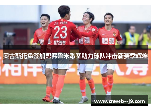 奥古斯托免签加盟弗鲁米嫩塞助力球队冲击新赛季辉煌 奥古斯托免签加盟弗鲁米嫩塞助力球队冲击新赛季辉煌