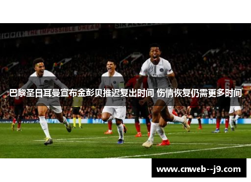 巴黎圣日耳曼宣布金彭贝推迟复出时间 伤情恢复仍需更多时间 巴黎圣日耳曼宣布金彭贝推迟复出时间 伤情恢复仍需更多时间
