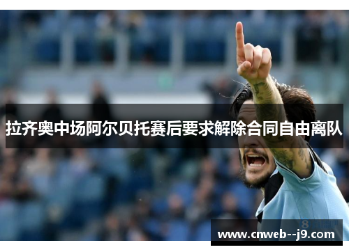 拉齐奥中场阿尔贝托赛后要求解除合同自由离队 拉齐奥中场阿尔贝托赛后要求解除合同自由离队