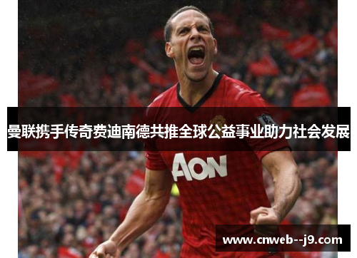 曼联携手传奇费迪南德共推全球公益事业助力社会发展 曼联携手传奇费迪南德共推全球公益事业助力社会发展