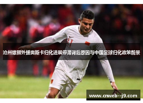 沧州雄狮外援奥斯卡归化进展停滞背后原因与中国足球归化政策前景 沧州雄狮外援奥斯卡归化进展停滞背后原因与中国足球归化政策前景