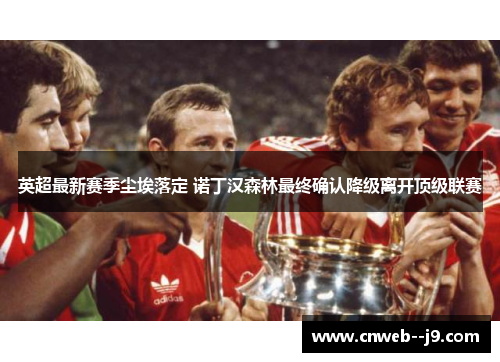 英超最新赛季尘埃落定 诺丁汉森林最终确认降级离开顶级联赛 英超最新赛季尘埃落定 诺丁汉森林最终确认降级离开顶级联赛
