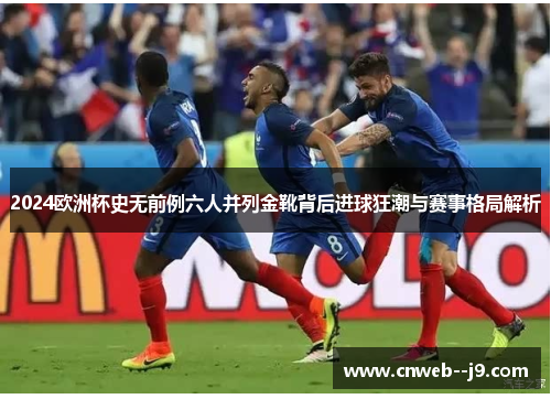 2024欧洲杯史无前例六人并列金靴背后进球狂潮与赛事格局解析 2024欧洲杯史无前例六人并列金靴背后进球狂潮与赛事格局解析